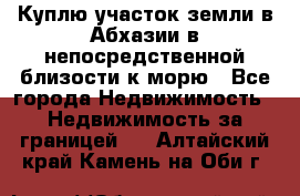 Куплю участок земли в Абхазии в непосредственной близости к морю - Все города Недвижимость » Недвижимость за границей   . Алтайский край,Камень-на-Оби г.